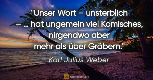 Karl Julius Weber Zitat: "Unser Wort – unsterblich – … hat ungemein viel Komisches,..."