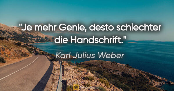 Karl Julius Weber Zitat: "Je mehr Genie, desto schlechter die Handschrift."