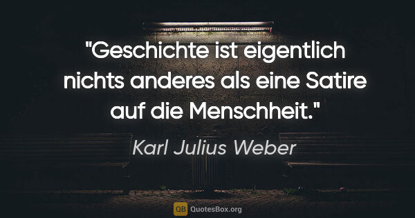 Karl Julius Weber Zitat: "Geschichte ist eigentlich nichts anderes als eine Satire auf..."