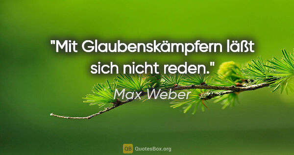 Max Weber Zitat: "Mit Glaubenskämpfern läßt sich nicht reden."