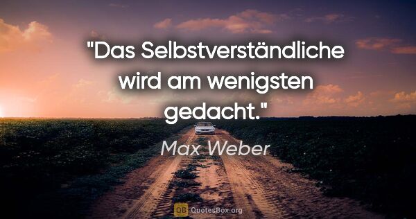 Max Weber Zitat: "Das Selbstverständliche wird am wenigsten gedacht."