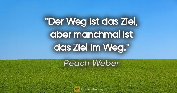 Peach Weber Zitat: "Der Weg ist das Ziel, aber manchmal ist das Ziel im Weg."