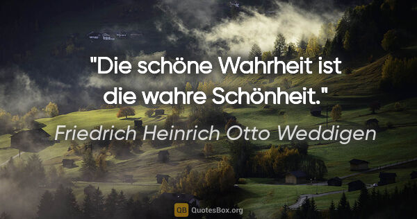 Friedrich Heinrich Otto Weddigen Zitat: "Die schöne Wahrheit ist die wahre Schönheit."