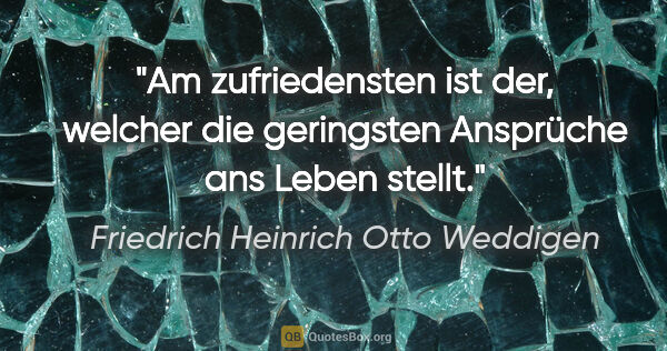 Friedrich Heinrich Otto Weddigen Zitat: "Am zufriedensten ist der, welcher die geringsten Ansprüche ans..."