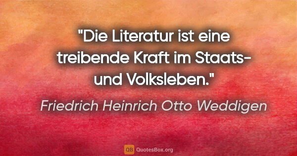 Friedrich Heinrich Otto Weddigen Zitat: "Die Literatur ist eine treibende Kraft im Staats- und Volksleben."