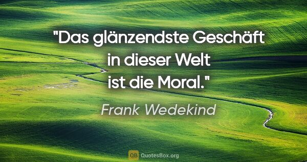Frank Wedekind Zitat: "Das glänzendste Geschäft in dieser Welt ist die Moral."