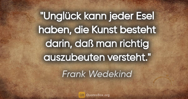 Frank Wedekind Zitat: "Unglück kann jeder Esel haben, die Kunst besteht darin, daß..."