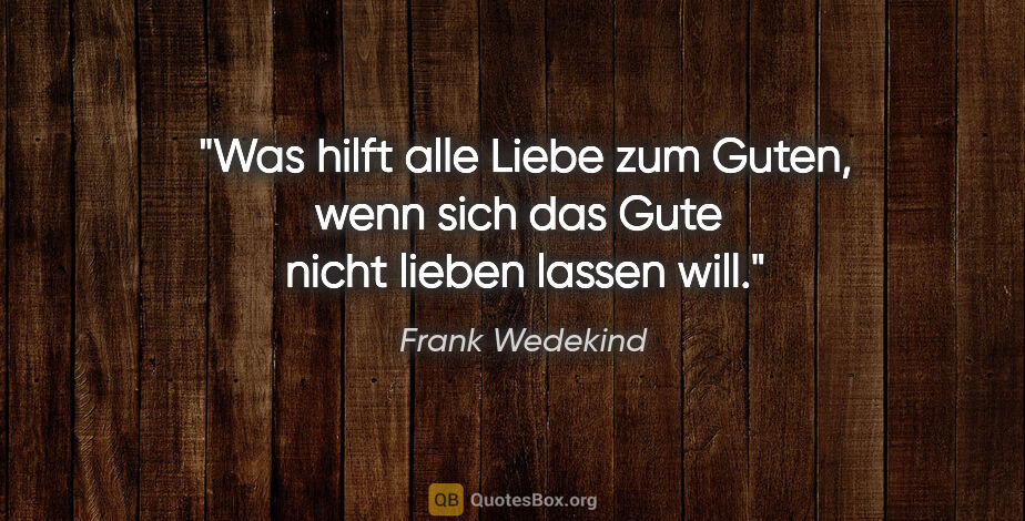 Frank Wedekind Zitat: "Was hilft alle Liebe zum Guten, wenn sich das Gute 
nicht..."