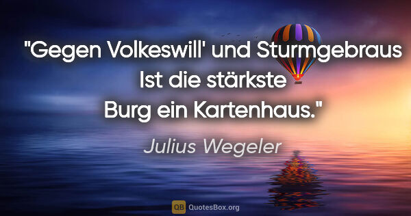 Julius Wegeler Zitat: "Gegen Volkeswill' und Sturmgebraus
Ist die stärkste Burg ein..."