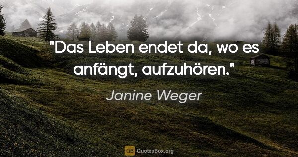 Janine Weger Zitat: "Das Leben endet da, wo es anfängt, aufzuhören."