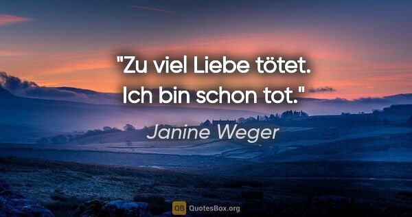 Janine Weger Zitat: "Zu viel Liebe tötet. Ich bin schon tot."