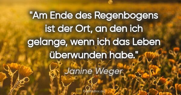 Janine Weger Zitat: "Am Ende des Regenbogens ist der Ort, an den ich gelange, wenn..."