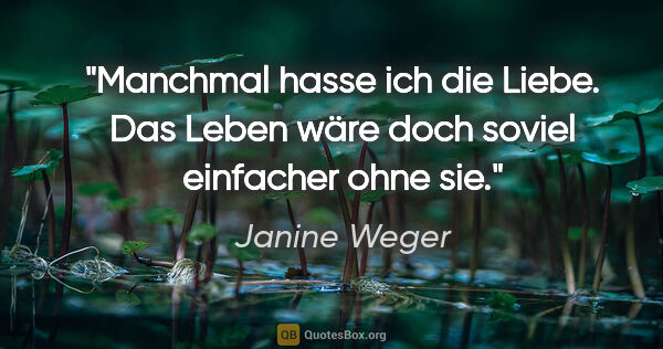Janine Weger Zitat: "Manchmal hasse ich die Liebe. Das Leben wäre doch soviel..."