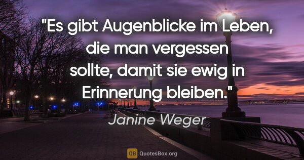 Janine Weger Zitat: "Es gibt Augenblicke im Leben, die man vergessen sollte, damit..."