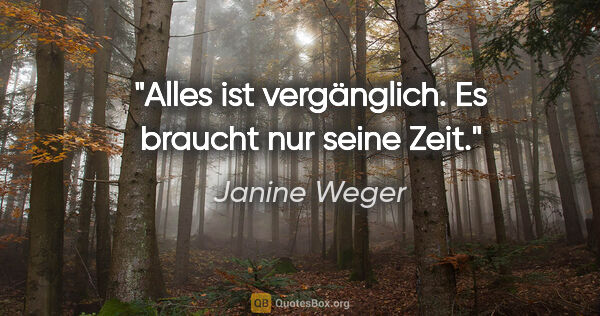 Janine Weger Zitat: "Alles ist vergänglich. Es braucht nur seine Zeit."