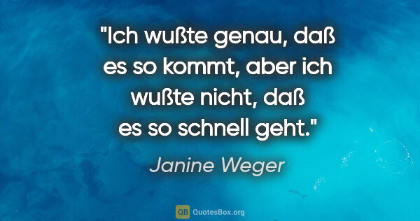 Janine Weger Zitat: "Ich wußte genau, daß es so kommt, aber ich wußte nicht, daß es..."