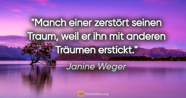 Janine Weger Zitat: "Manch einer zerstört seinen Traum, weil er ihn mit anderen..."