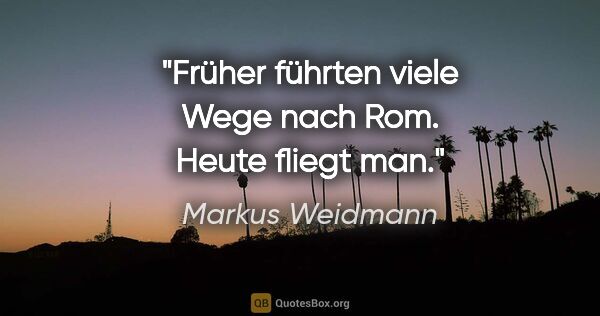 Markus Weidmann Zitat: "Früher führten viele Wege nach Rom. Heute fliegt man."