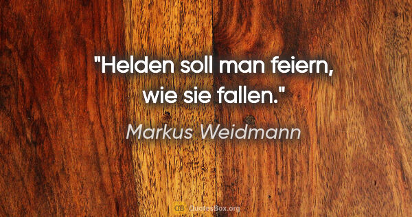 Markus Weidmann Zitat: "Helden soll man feiern, wie sie fallen."