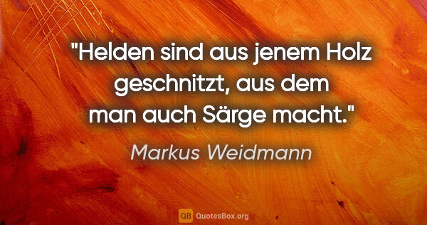Markus Weidmann Zitat: "Helden sind aus jenem Holz geschnitzt,
aus dem man auch Särge..."