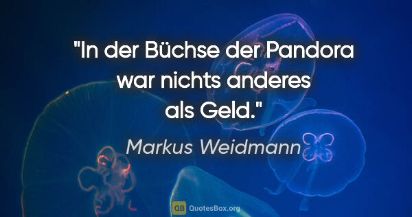 Markus Weidmann Zitat: "In der Büchse der Pandora war nichts anderes als Geld."