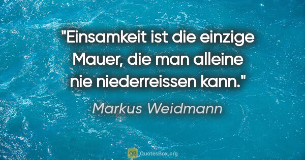 Markus Weidmann Zitat: "Einsamkeit ist die einzige Mauer, die man alleine nie..."
