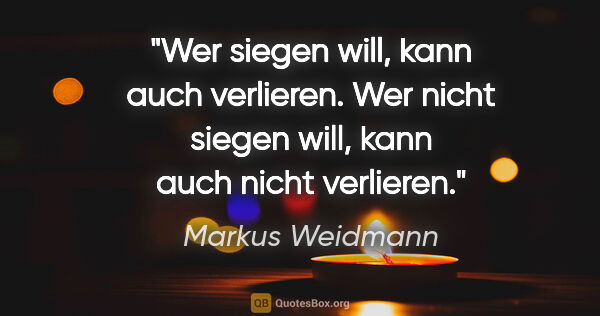 Markus Weidmann Zitat: "Wer siegen will, kann auch verlieren. Wer nicht siegen will,..."