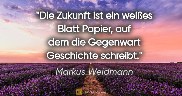Markus Weidmann Zitat: "Die Zukunft ist ein weißes Blatt Papier, auf dem die Gegenwart..."