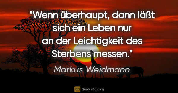 Markus Weidmann Zitat: "Wenn überhaupt, dann läßt sich ein Leben
nur an der..."