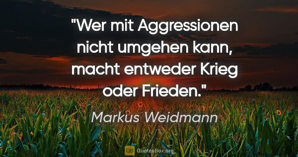 Markus Weidmann Zitat: "Wer mit Aggressionen nicht umgehen kann, macht entweder Krieg..."