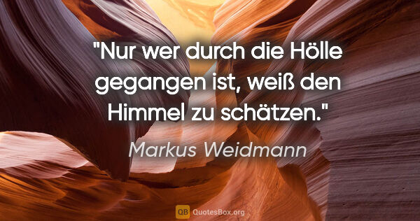 Markus Weidmann Zitat: "Nur wer durch die Hölle gegangen ist, weiß den Himmel zu..."