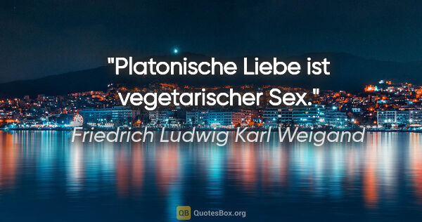 Friedrich Ludwig Karl Weigand Zitat: "Platonische Liebe ist vegetarischer Sex."