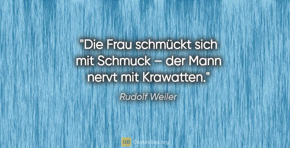 Rudolf Weiler Zitat: "Die Frau schmückt sich mit Schmuck –
der Mann nervt mit..."