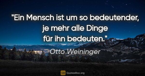 Otto Weininger Zitat: "Ein Mensch ist um so bedeutender, je mehr alle Dinge für ihn..."