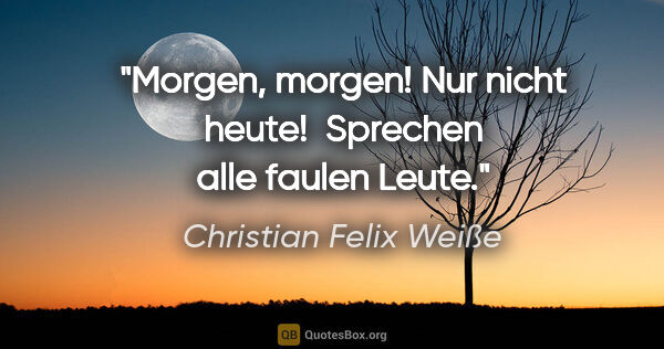 Christian Felix Weiße Zitat: "Morgen, morgen! Nur nicht heute! 

Sprechen alle faulen Leute."
