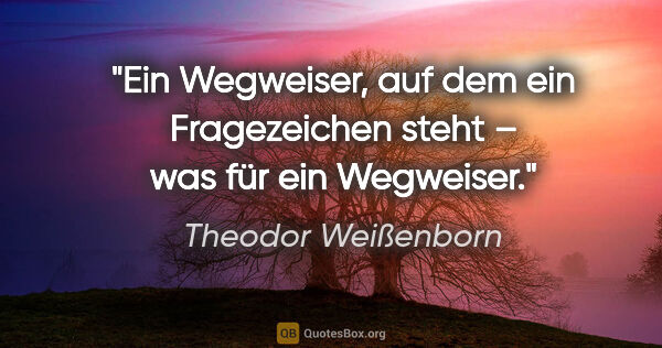 Theodor Weißenborn Zitat: "Ein Wegweiser, auf dem ein Fragezeichen steht –
was für ein..."