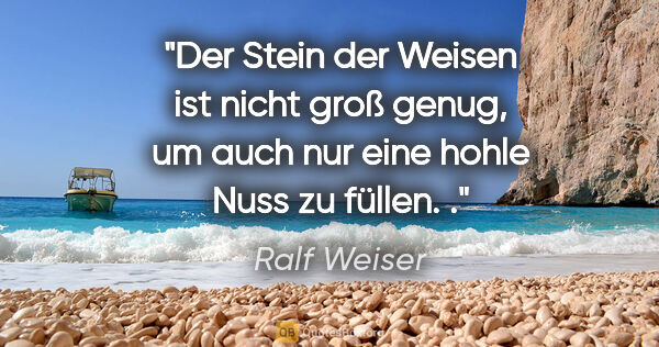 Ralf Weiser Zitat: "Der Stein der Weisen ist nicht groß genug, um auch nur eine..."