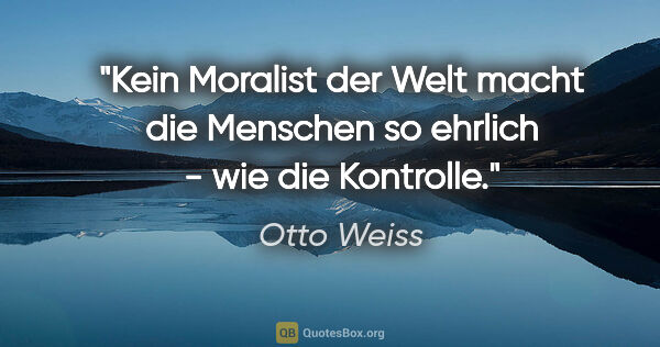 Otto Weiss Zitat: "Kein Moralist der Welt macht die Menschen so ehrlich - wie die..."