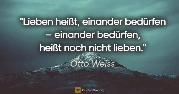 Otto Weiss Zitat: "Lieben heißt, einander bedürfen – einander bedürfen, heißt..."