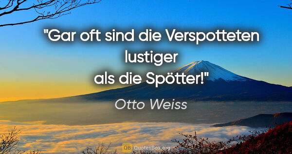 Otto Weiss Zitat: "Gar oft sind die Verspotteten
lustiger als die Spötter!"