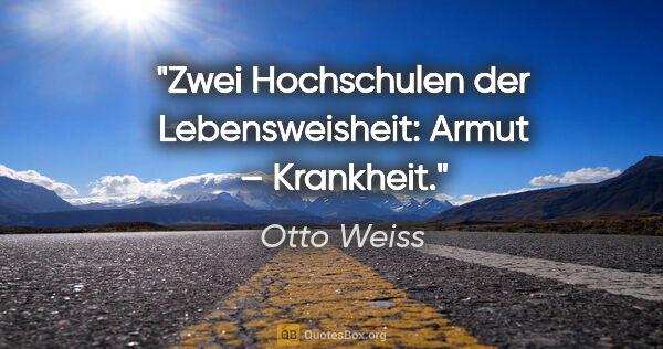 Otto Weiss Zitat: "Zwei Hochschulen der Lebensweisheit:
Armut – Krankheit."
