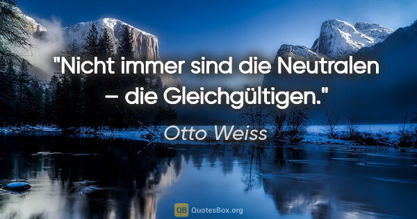 Otto Weiss Zitat: "Nicht immer sind die Neutralen – die Gleichgültigen."