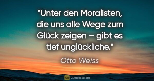 Otto Weiss Zitat: "Unter den Moralisten, die uns alle Wege zum Glück zeigen –..."