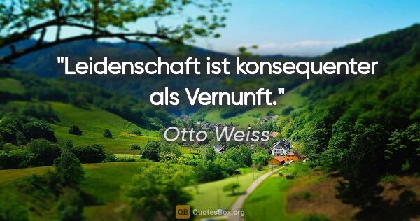 Otto Weiss Zitat: "Leidenschaft ist konsequenter als Vernunft."