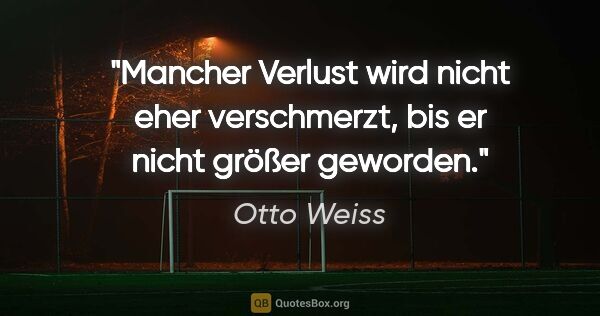 Otto Weiss Zitat: "Mancher Verlust wird nicht eher verschmerzt, bis er nicht..."