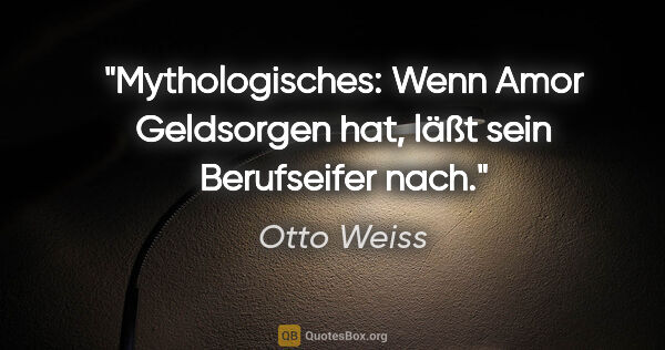 Otto Weiss Zitat: "Mythologisches: Wenn Amor Geldsorgen hat, läßt sein..."