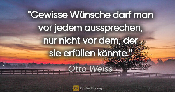 Otto Weiss Zitat: "Gewisse Wünsche darf man vor jedem aussprechen, nur nicht vor..."