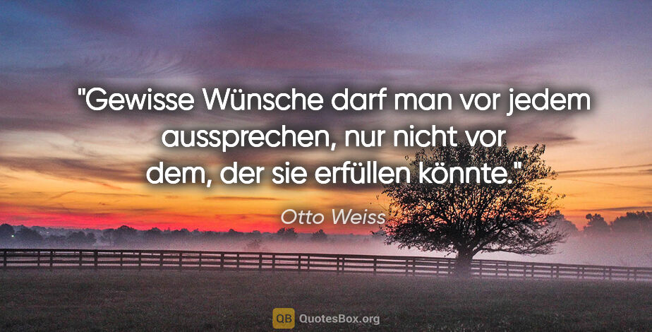 Otto Weiss Zitat: "Gewisse Wünsche darf man vor jedem aussprechen, nur nicht vor..."