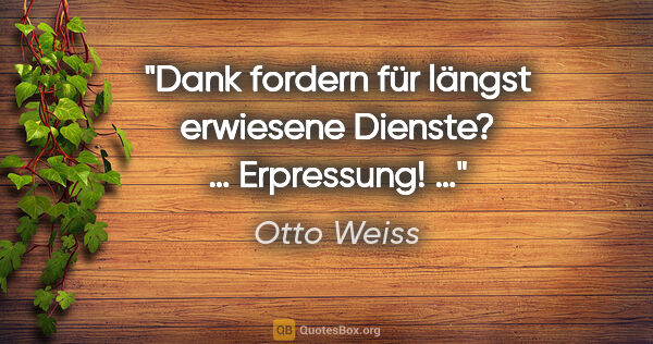 Otto Weiss Zitat: "Dank fordern für längst erwiesene Dienste? … Erpressung! …"