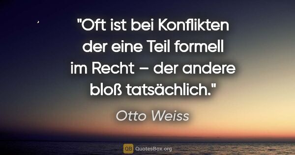 Otto Weiss Zitat: "Oft ist bei Konflikten der eine Teil formell im Recht – der..."